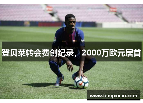 登贝莱转会费创纪录，2000万欧元居首